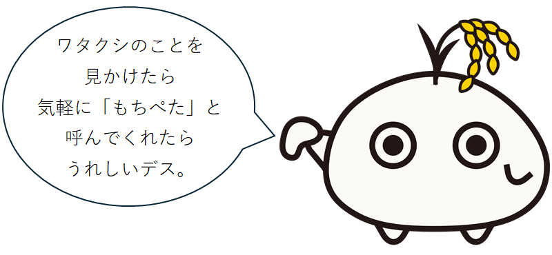 ワタクシのことを 見かけたら 気軽に「もちぺた」と 呼んでくれたら うれしいデス。